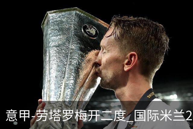 意甲-劳塔罗梅开二度 国际米兰2球落后4-2逆转胜