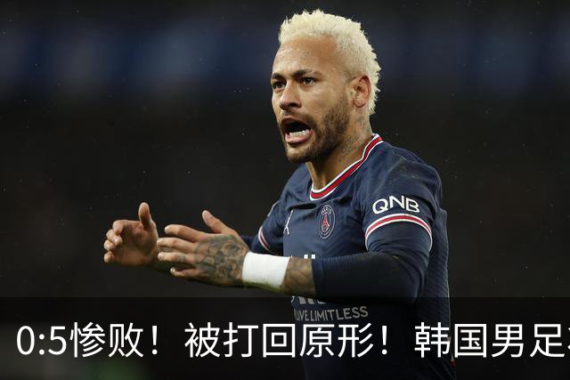 0:5惨败！被打回原形！韩国男足状态低迷被打爆，太极虎变成纸老虎