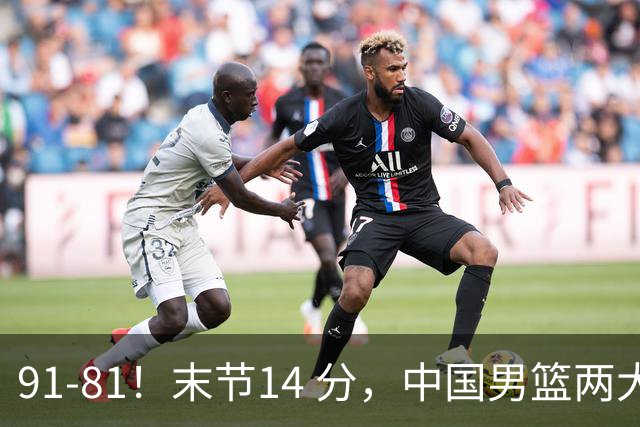 91-81！末节14 分，中国男篮两大新星撑起进攻，高诗岩暴露后场短板